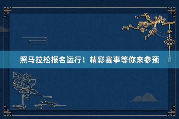 照马拉松报名运行！精彩赛事等你来参预