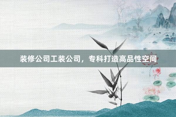 装修公司工装公司，专科打造高品性空间