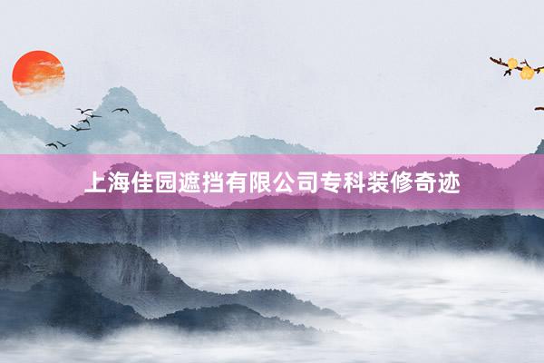 上海佳园遮挡有限公司专科装修奇迹