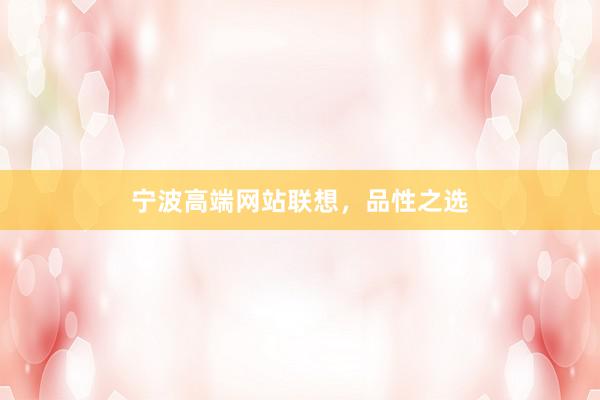 宁波高端网站联想，品性之选