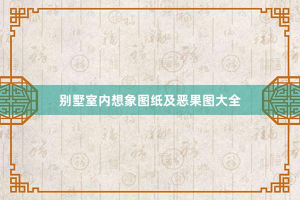 别墅室内想象图纸及恶果图大全