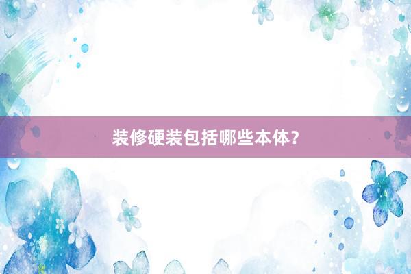 装修硬装包括哪些本体？