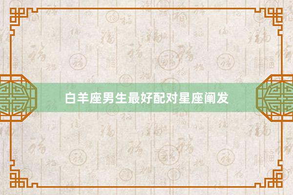 白羊座男生最好配对星座阐发
