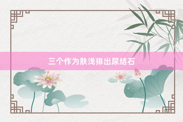 三个作为肤浅排出尿结石