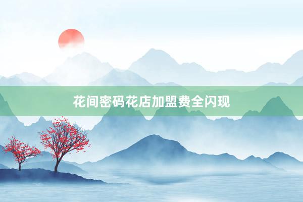 花间密码花店加盟费全闪现