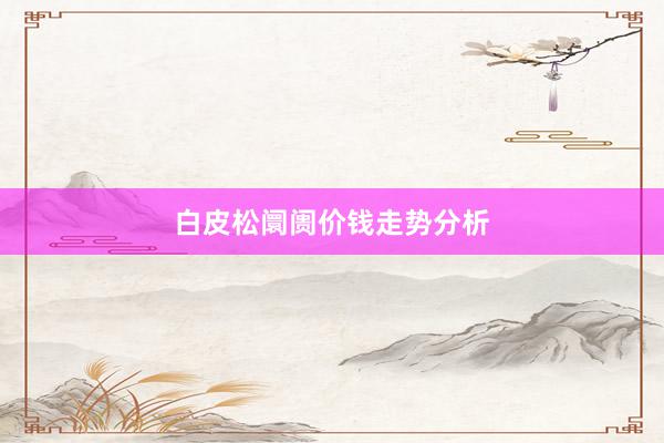 白皮松阛阓价钱走势分析