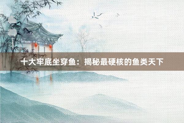 十大牢底坐穿鱼：揭秘最硬核的鱼类天下