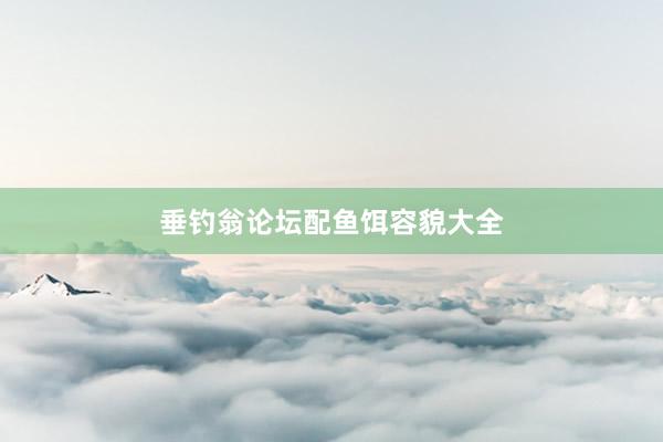 垂钓翁论坛配鱼饵容貌大全