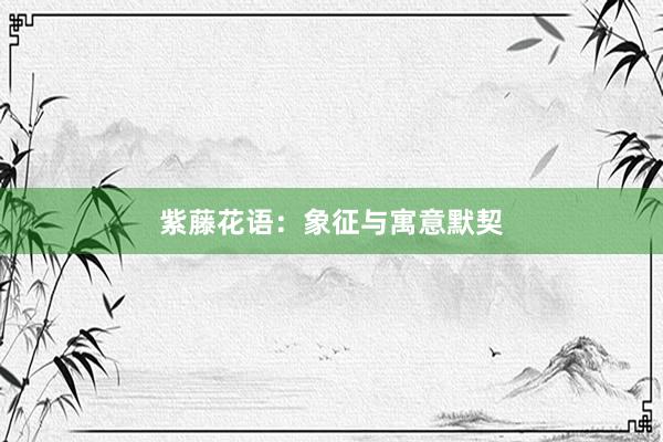 紫藤花语：象征与寓意默契