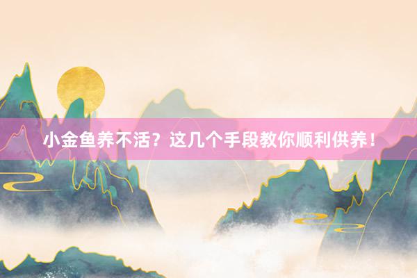 小金鱼养不活？这几个手段教你顺利供养！