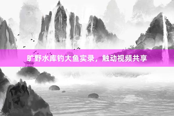 旷野水库钓大鱼实录，触动视频共享