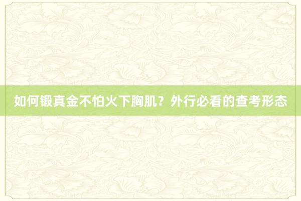 如何锻真金不怕火下胸肌？外行必看的查考形态