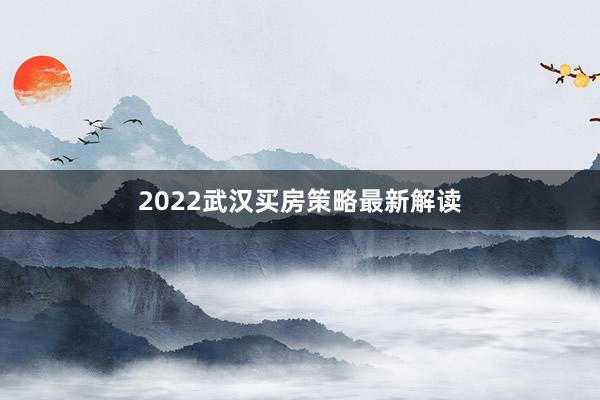 2022武汉买房策略最新解读